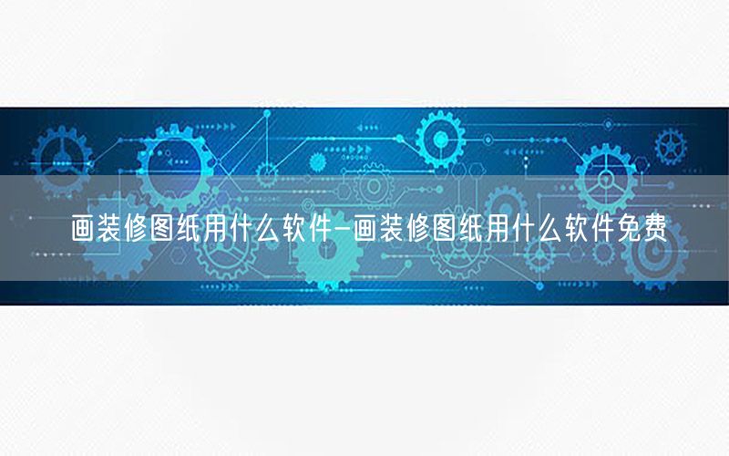 畫裝修圖紙用什么軟件-畫裝修圖紙用什么軟件免費(fèi)
