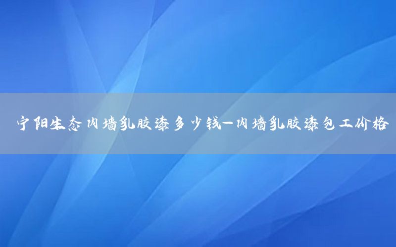 寧陽生態(tài)內(nèi)墻乳膠漆多少錢-內(nèi)墻乳膠漆包工價格