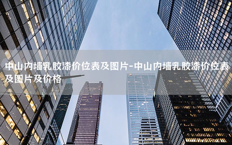 中山內(nèi)墻乳膠漆價位表及圖片-中山內(nèi)墻乳膠漆價位表及圖片及價格