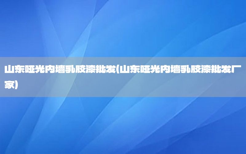 山東啞光內(nèi)墻乳膠漆批發(fā)（山東啞光內(nèi)墻乳膠漆批發(fā)廠家）