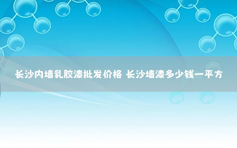 長(zhǎng)沙內(nèi)墻乳膠漆批發(fā)價(jià)格（長(zhǎng)沙墻漆多少錢一平方）