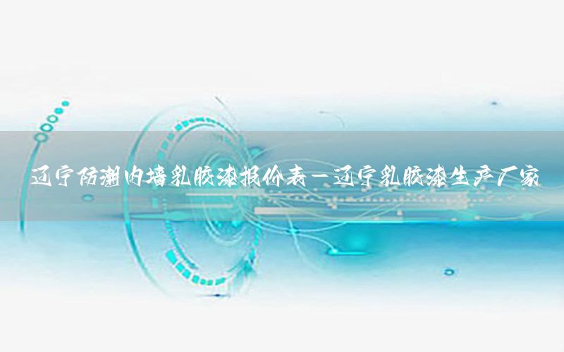 遼寧防潮內(nèi)墻乳膠漆報(bào)價表-遼寧乳膠漆生產(chǎn)廠家