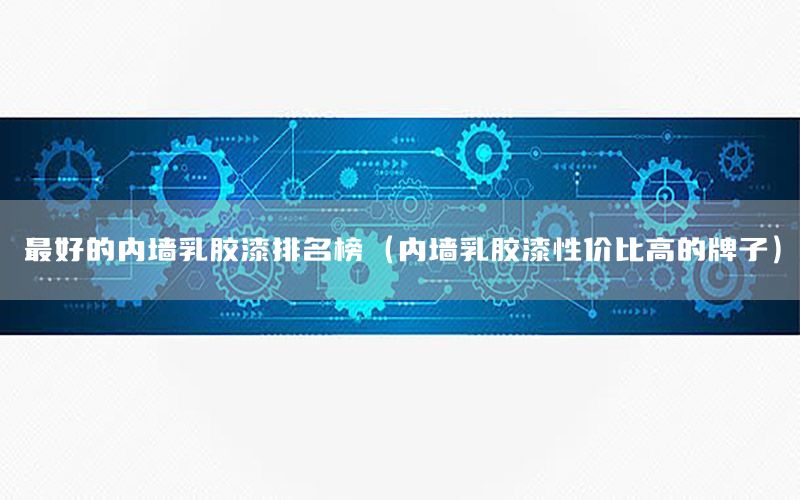 最好的內(nèi)墻乳膠漆排名榜（內(nèi)墻乳膠漆性價比高的牌子）