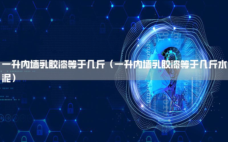 一升內(nèi)墻乳膠漆等于幾斤（一升內(nèi)墻乳膠漆等于幾斤水泥）