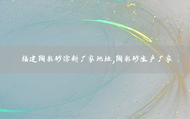 福建陶彩砂涂料廠家地址，陶彩砂生產(chǎn)廠家