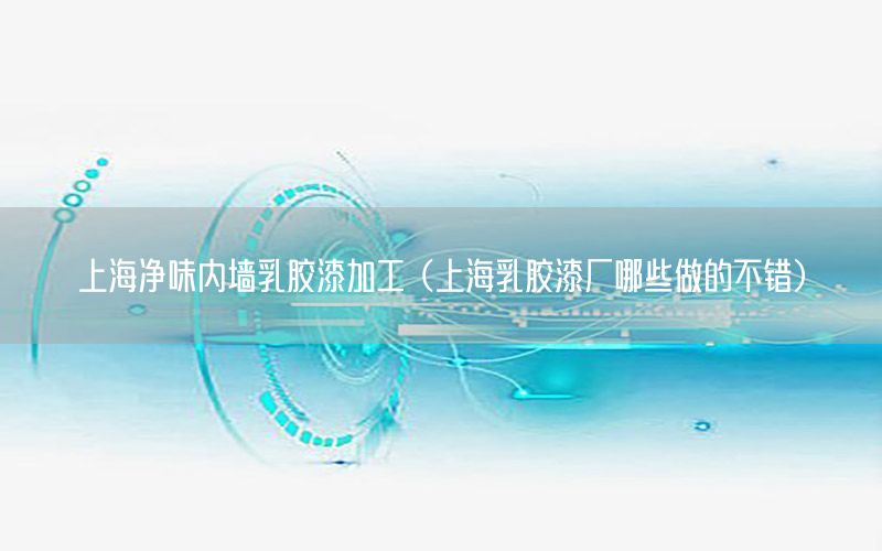 上海凈味內(nèi)墻乳膠漆加工（上海乳膠漆廠哪些做的不錯）