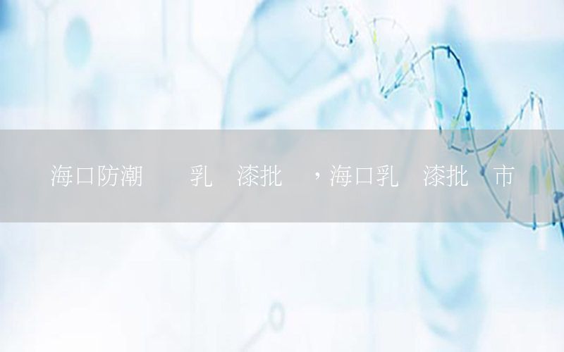 海口防潮內(nèi)墻乳膠漆批發(fā)，海口乳膠漆批發(fā)市場