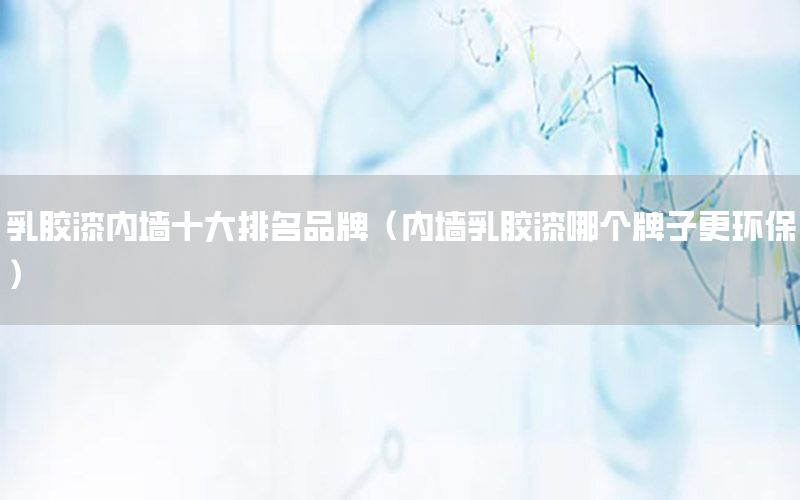 乳膠漆內(nèi)墻十大排名品牌（內(nèi)墻乳膠漆哪個牌子更環(huán)保）