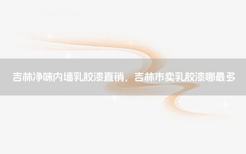 吉林凈味內(nèi)墻乳膠漆直銷，吉林市賣乳膠漆哪最多