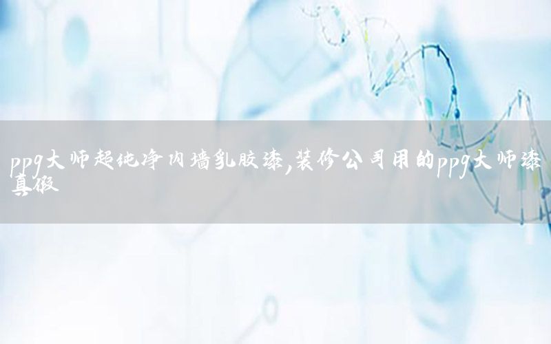 ppg大師超純凈內(nèi)墻乳膠漆，裝修公司用的ppg大師漆真假