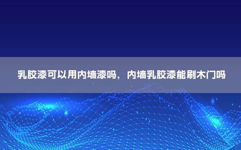 乳膠漆可以用內(nèi)墻漆嗎，內(nèi)墻乳膠漆能刷木門嗎