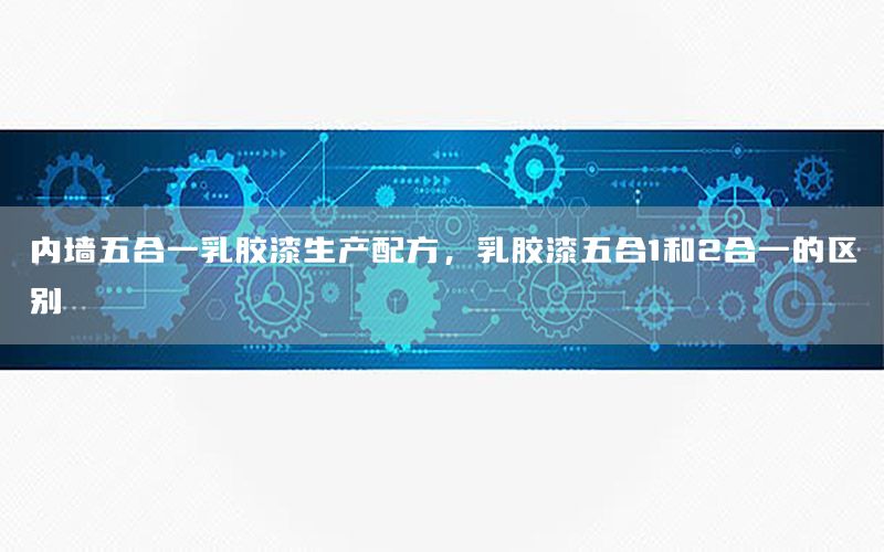 內(nèi)墻五合一乳膠漆生產(chǎn)配方，乳膠漆五合1和2合一的區(qū)別