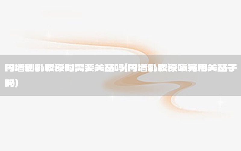 內(nèi)墻刷乳膠漆時需要關(guān)窗嗎（內(nèi)墻乳膠漆噴完用關(guān)窗子嗎）