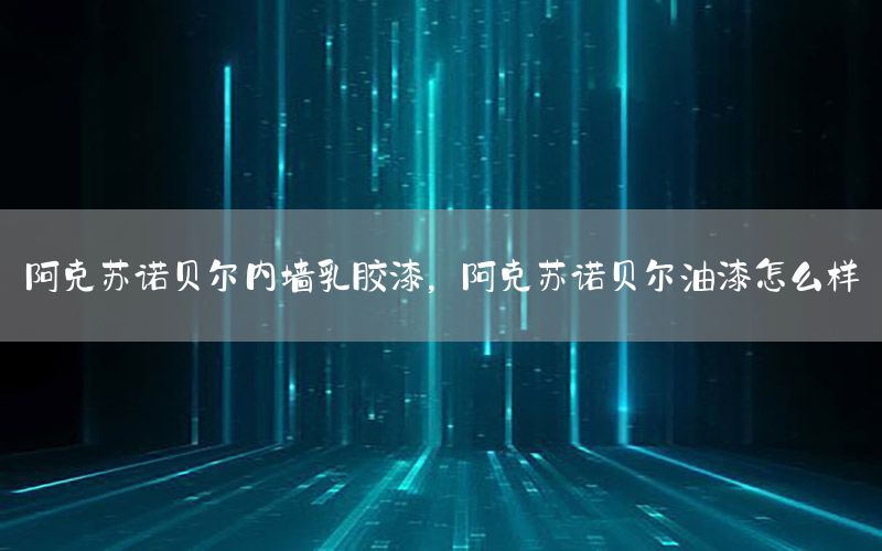 阿克蘇諾貝爾內(nèi)墻乳膠漆，阿克蘇諾貝爾油漆怎么樣