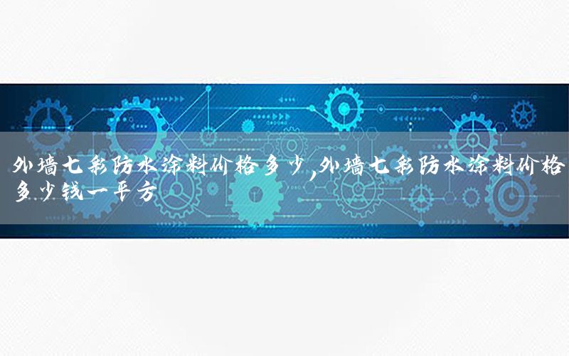 外墻七彩防水涂料價(jià)格多少，外墻七彩防水涂料價(jià)格多少錢一平方