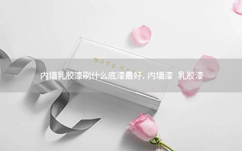 內(nèi)墻乳膠漆刷什么底漆最好，內(nèi)墻漆 乳膠漆