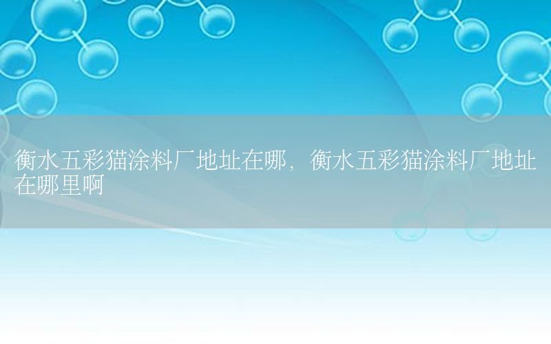 衡水五彩貓涂料廠地址在哪，衡水五彩貓涂料廠地址在哪里啊