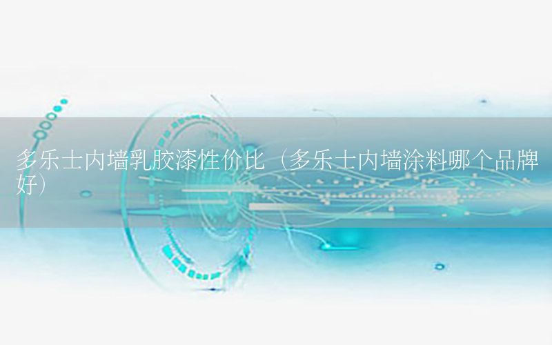 多樂士內(nèi)墻乳膠漆性價(jià)比（多樂士內(nèi)墻涂料哪個(gè)品牌好）