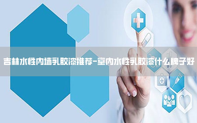 吉林水性內(nèi)墻乳膠漆推薦-室內(nèi)水性乳膠漆什么牌子好