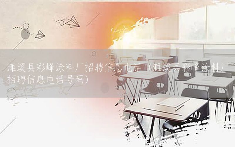 濉溪縣彩峰涂料廠招聘信息電話（濉溪縣彩峰涂料廠招聘信息電話號碼）