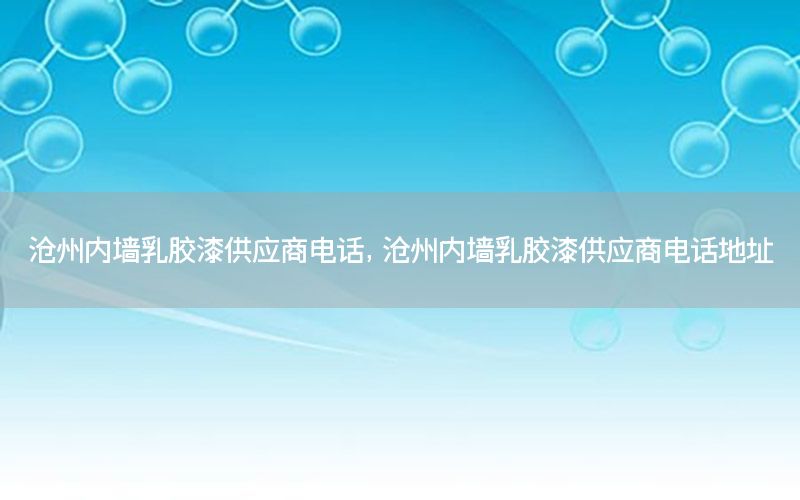 滄州內(nèi)墻乳膠漆供應(yīng)商電話，滄州內(nèi)墻乳膠漆供應(yīng)商電話地址