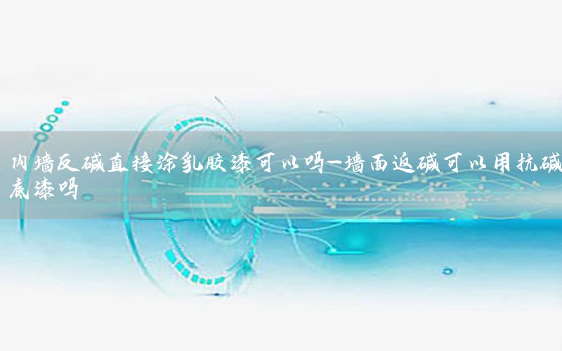 內(nèi)墻反堿直接涂乳膠漆可以嗎-墻面返堿可以用抗堿底漆嗎