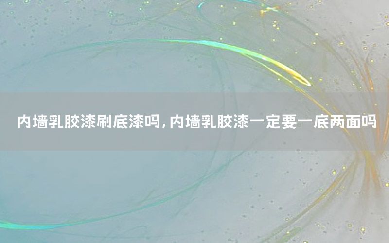 內(nèi)墻乳膠漆刷底漆嗎，內(nèi)墻乳膠漆一定要一底兩面嗎