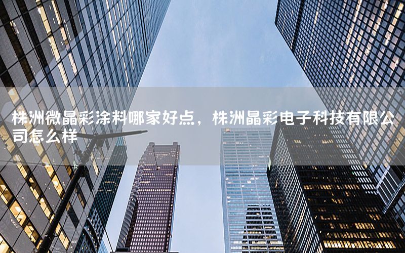 株洲微晶彩涂料哪家好點(diǎn)，株洲晶彩電子科技有限公司怎么樣