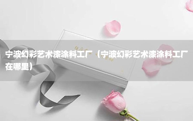 寧波幻彩藝術(shù)漆涂料工廠（寧波幻彩藝術(shù)漆涂料工廠在哪里）