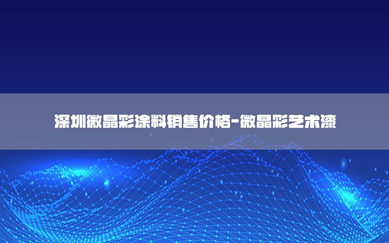 深圳微晶彩涂料銷(xiāo)售價(jià)格-微晶彩藝術(shù)漆