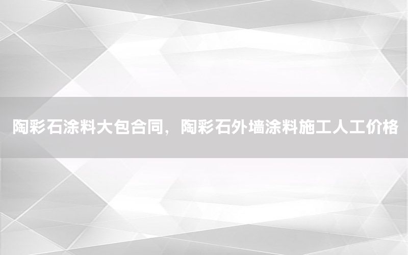 陶彩石涂料大包合同，陶彩石外墻涂料施工人工價(jià)格