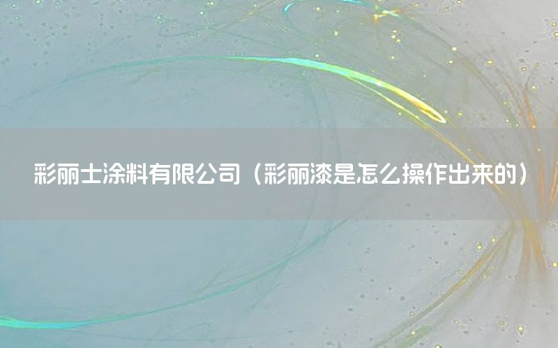 彩麗士涂料有限公司（彩麗漆是怎么操作出來(lái)的）